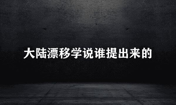 大陆漂移学说谁提出来的