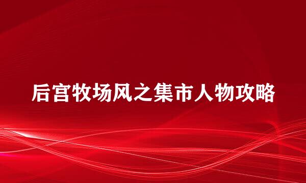 后宫牧场风之集市人物攻略
