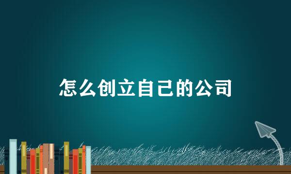 怎么创立自己的公司
