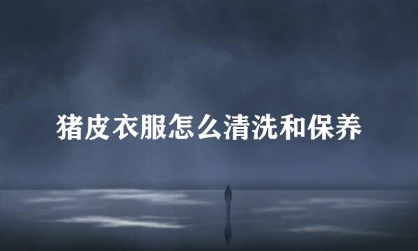 猪皮衣服怎么清洗和保养