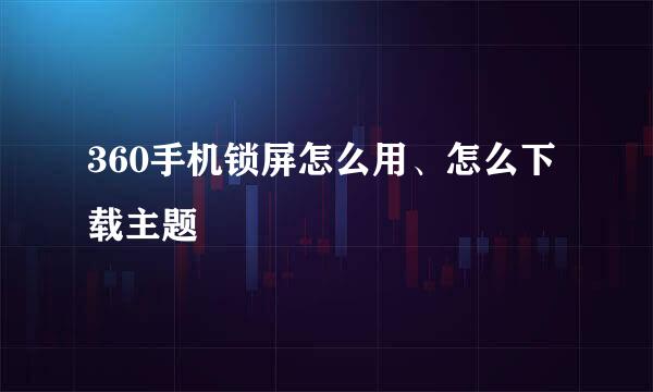 360手机锁屏怎么用、怎么下载主题