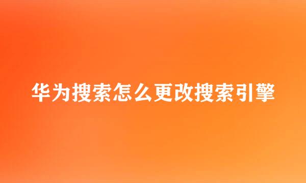 华为搜索怎么更改搜索引擎