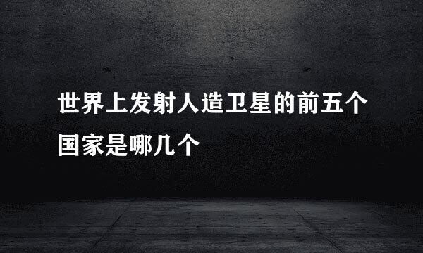 世界上发射人造卫星的前五个国家是哪几个