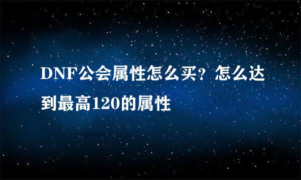 DNF公会属性怎么买?怎么达到最高120的属性