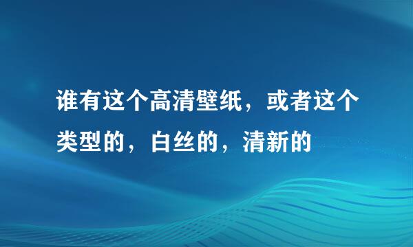 谁有这个高清壁纸，或者这个类型的，白丝的，清新的