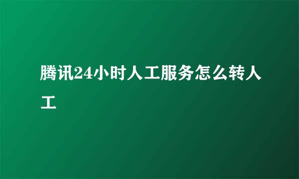 腾讯24小时人工服务怎么转人工