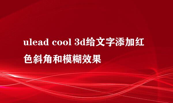 ulead cool 3d给文字添加红色斜角和模糊效果