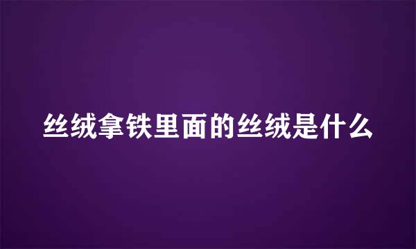 丝绒拿铁里面的丝绒是什么