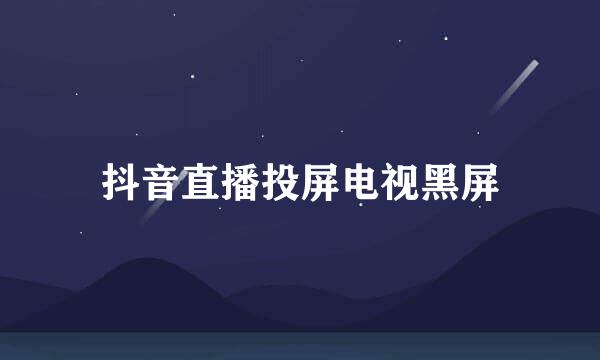 抖音直播投屏电视黑屏