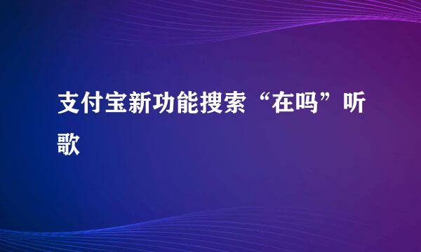 支付宝新功能搜索“在吗”听歌