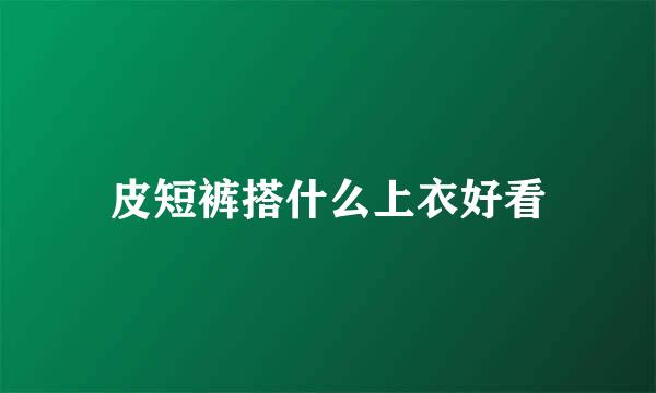 皮短裤搭什么上衣好看