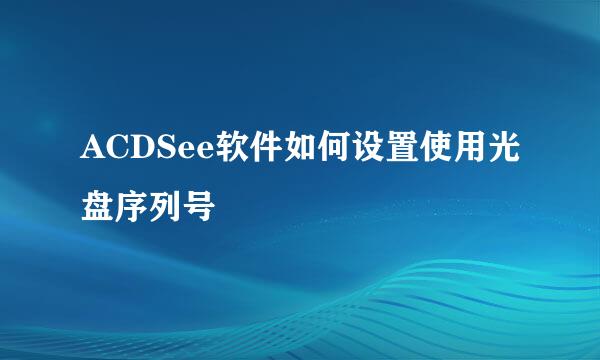 ACDSee软件如何设置使用光盘序列号