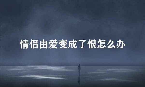情侣由爱变成了恨怎么办