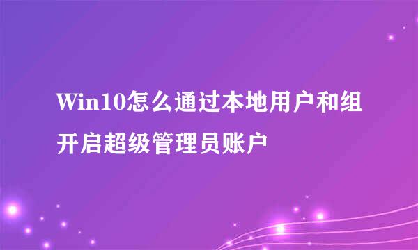 Win10怎么通过本地用户和组开启超级管理员账户