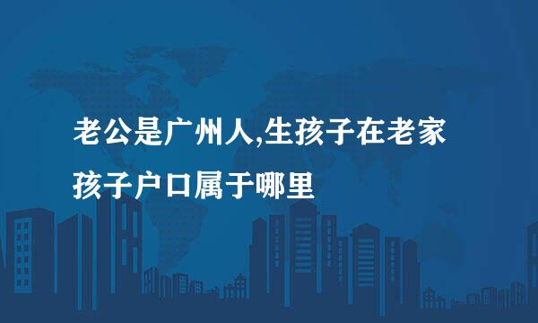 老公是广州人,生孩子在老家孩子户口属于哪里