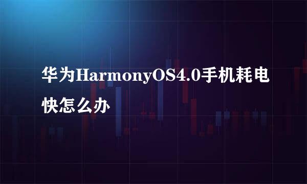 华为HarmonyOS4.0手机耗电快怎么办