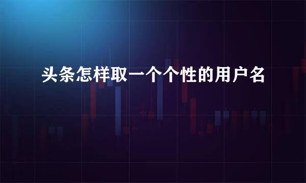 头条怎样取一个个性的用户名