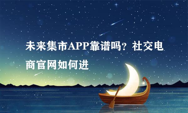 未来集市APP靠谱吗？社交电商官网如何进