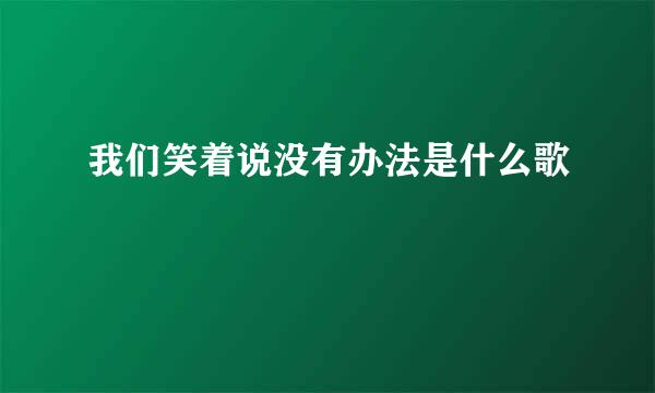 我们笑着说没有办法是什么歌