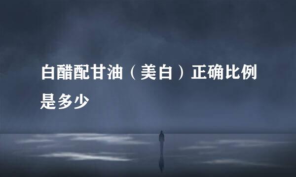 白醋配甘油（美白）正确比例是多少