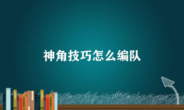 神角技巧怎么编队