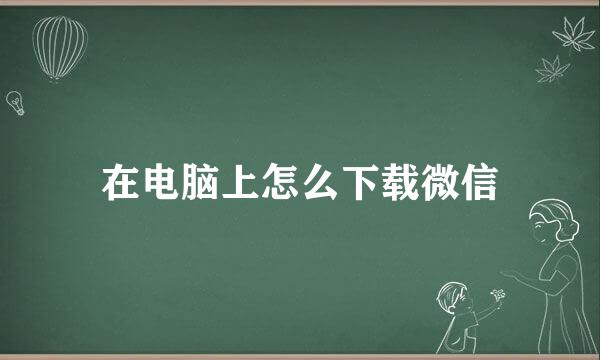 在电脑上怎么下载微信