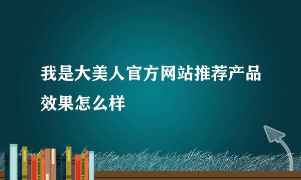我是大美人官方网站推荐产品效果怎么样