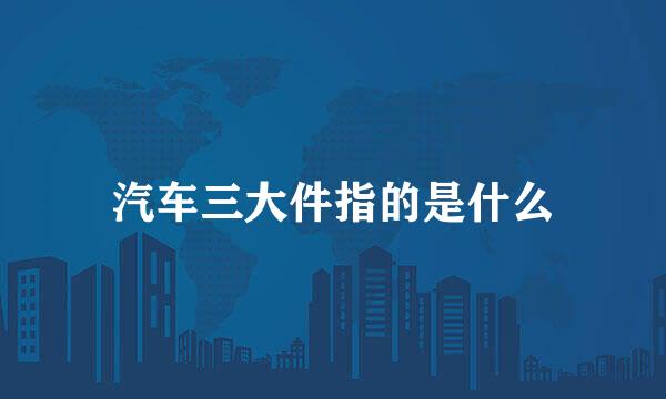 汽车三大件指的是什么