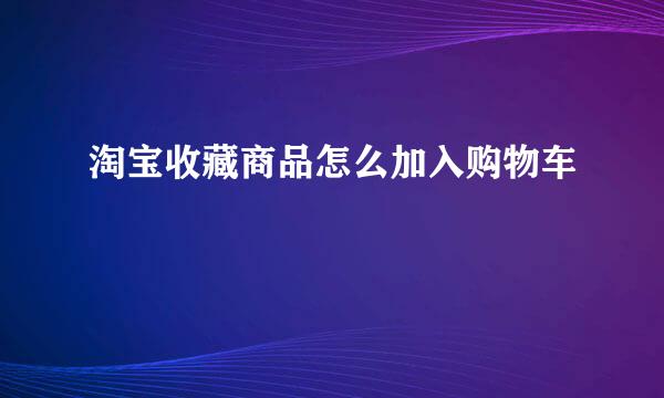淘宝收藏商品怎么加入购物车