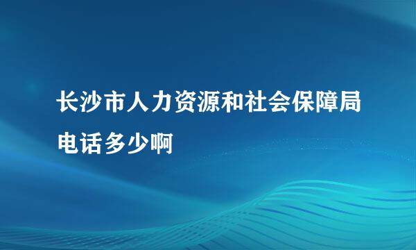 长沙市人力资源和社会保障局电话多少啊