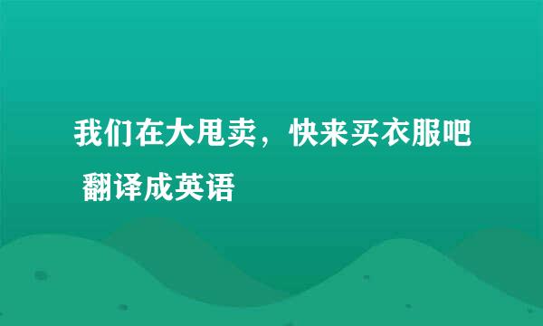 我们在大甩卖，快来买衣服吧 翻译成英语