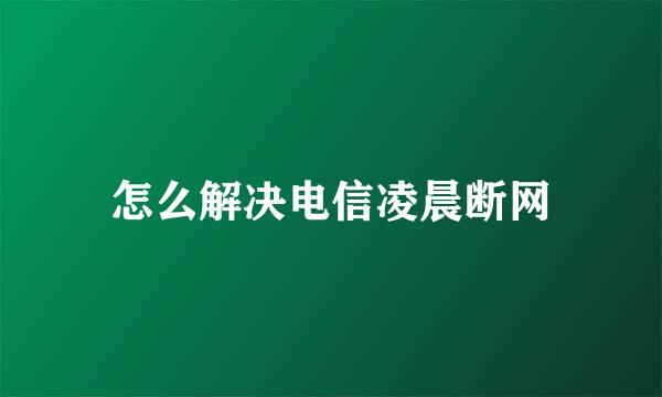 怎么解决电信凌晨断网