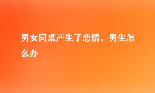 男女同桌产生了恋情，男生怎么办