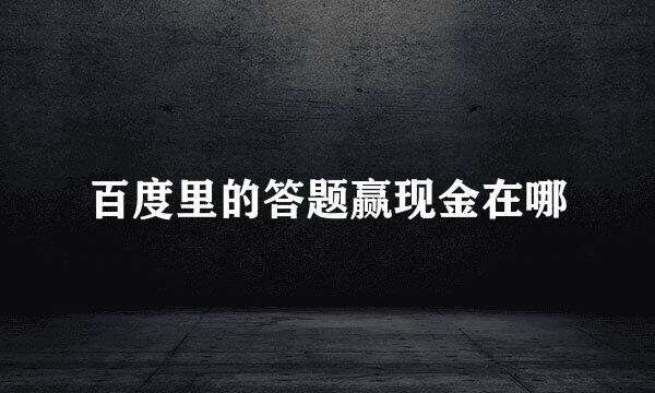 百度里的答题赢现金在哪