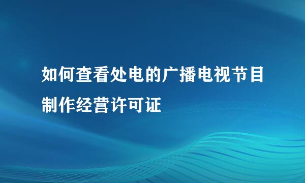 如何查看处电的广播电视节目制作经营许可证