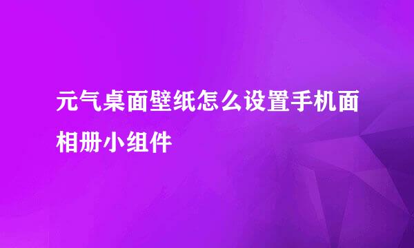 元气桌面壁纸怎么设置手机面相册小组件