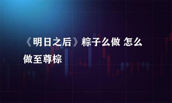 《明日之后》粽子么做 怎么做至尊棕