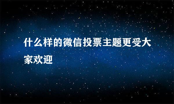 什么样的微信投票主题更受大家欢迎