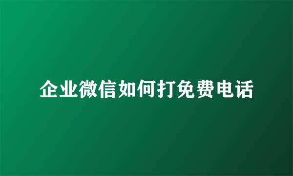 企业微信如何打免费电话
