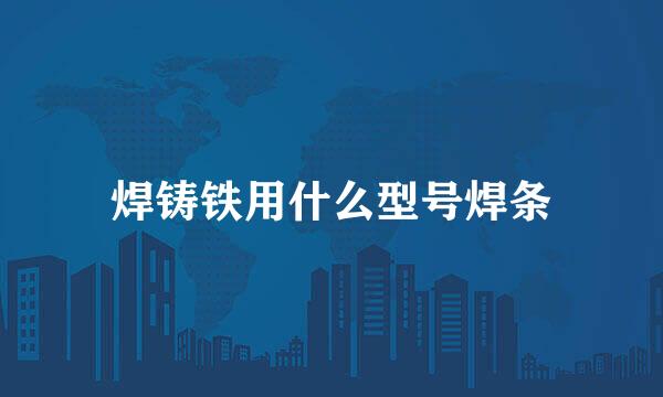 焊铸铁用什么型号焊条