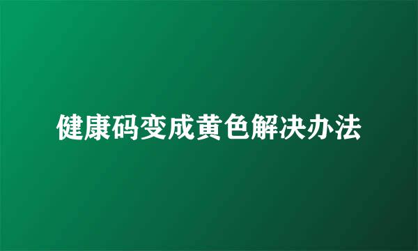 健康码变成黄色解决办法