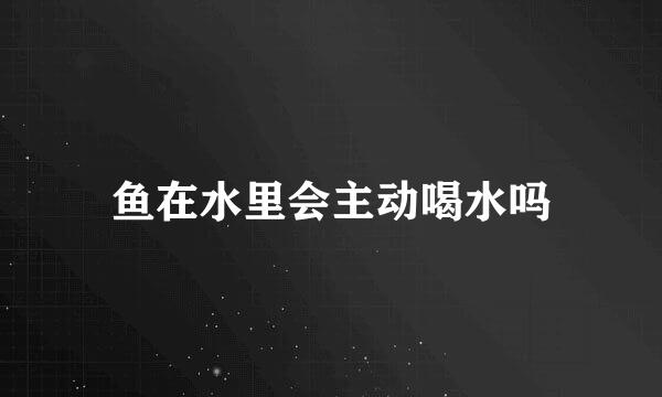 鱼在水里会主动喝水吗