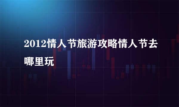 2012情人节旅游攻略情人节去哪里玩