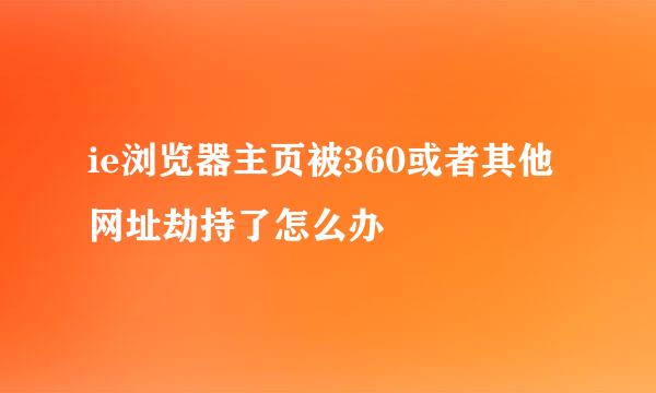 ie浏览器主页被360或者其他网址劫持了怎么办