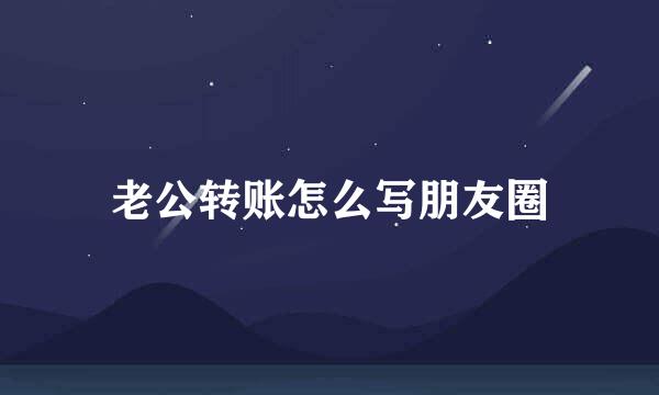 老公转账怎么写朋友圈