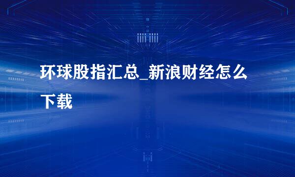 环球股指汇总_新浪财经怎么下载