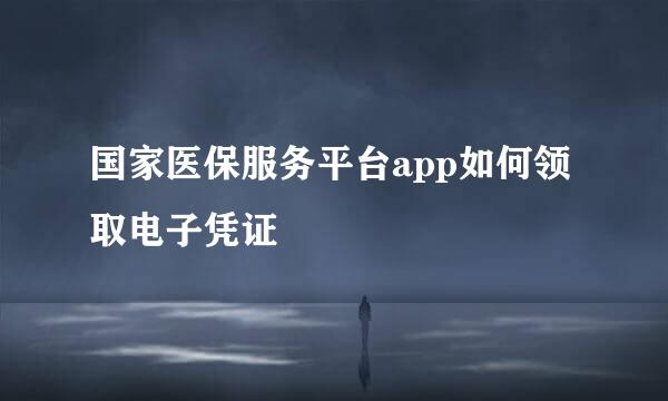 国家医保服务平台app如何领取电子凭证
