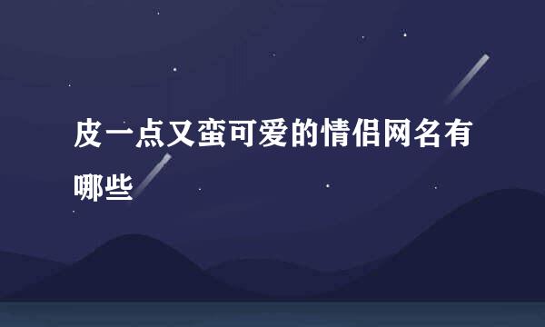 皮一点又蛮可爱的情侣网名有哪些
