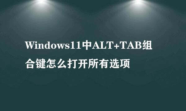 Windows11中ALT+TAB组合键怎么打开所有选项