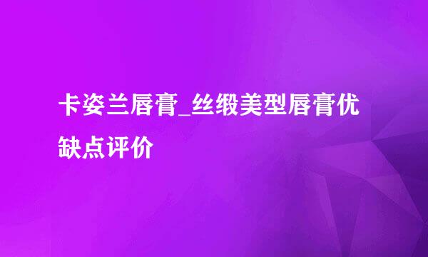 卡姿兰唇膏_丝缎美型唇膏优缺点评价